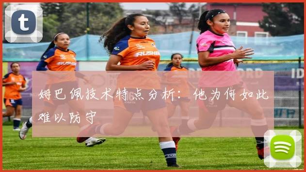 姆巴佩技术特点分析:他为何如此难以防守
