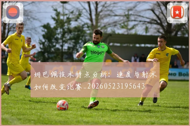 姆巴佩技术特点分析:速度与射术如何改变比赛_20260523195643