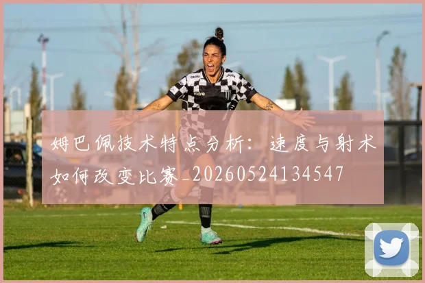 姆巴佩技术特点分析:速度与射术如何改变比赛_20260524134547